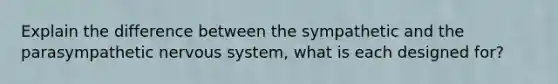 Explain the difference between the sympathetic and the parasympathetic nervous system, what is each designed for?