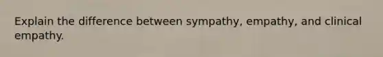 Explain the difference between sympathy, empathy, and clinical empathy.