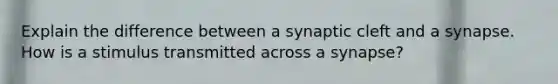 Explain the difference between a synaptic cleft and a synapse. How is a stimulus transmitted across a synapse?