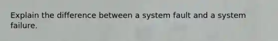 Explain the difference between a system fault and a system failure.