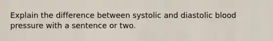 Explain the difference between systolic and diastolic blood pressure with a sentence or two.