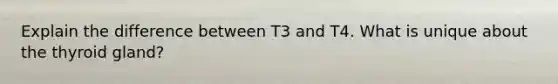 Explain the difference between T3 and T4. What is unique about the thyroid gland?