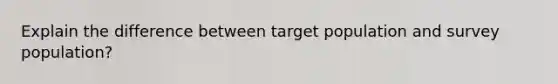 Explain the difference between target population and survey population?