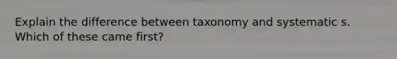 Explain the difference between taxonomy and systematic s. Which of these came first?