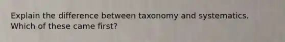 Explain the difference between taxonomy and systematics. Which of these came first?