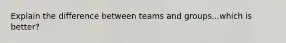 Explain the difference between teams and groups...which is better?