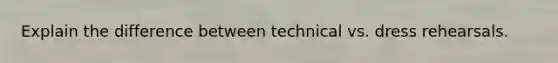 Explain the difference between technical vs. dress rehearsals.