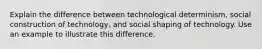 Explain the difference between technological determinism, social construction of technology, and social shaping of technology. Use an example to illustrate this difference.