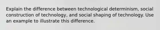 Explain the difference between technological determinism, social construction of technology, and social shaping of technology. Use an example to illustrate this difference.