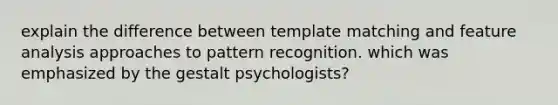 explain the difference between template matching and feature analysis approaches to pattern recognition. which was emphasized by the gestalt psychologists?