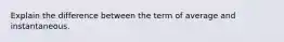 Explain the difference between the term of average and instantaneous.