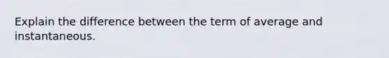 Explain the difference between the term of average and instantaneous.