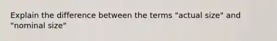 Explain the difference between the terms "actual size" and "nominal size"