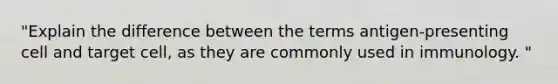 "Explain the difference between the terms antigen-presenting cell and target cell, as they are commonly used in immunology. "