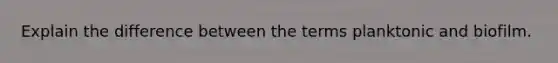 Explain the difference between the terms planktonic and biofilm.