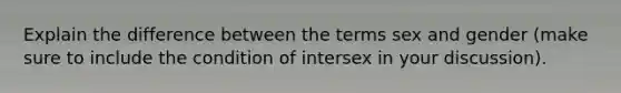 Explain the difference between the terms sex and gender (make sure to include the condition of intersex in your discussion).