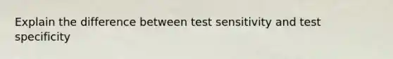 Explain the difference between test sensitivity and test specificity