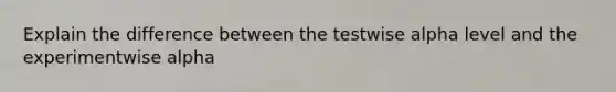 Explain the difference between the testwise alpha level and the experimentwise alpha