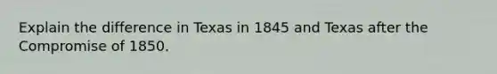 Explain the difference in Texas in 1845 and Texas after the Compromise of 1850.