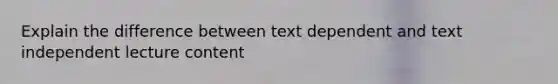 Explain the difference between text dependent and text independent lecture content