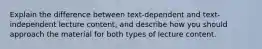 Explain the difference between text-dependent and text-independent lecture content, and describe how you should approach the material for both types of lecture content.