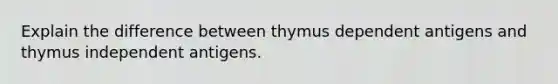 Explain the difference between thymus dependent antigens and thymus independent antigens.