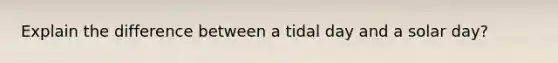 Explain the difference between a tidal day and a solar day?