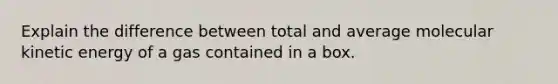Explain the difference between total and average molecular kinetic energy of a gas contained in a box.