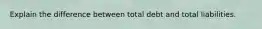 Explain the difference between total debt and total liabilities.