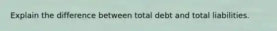 Explain the difference between total debt and total liabilities.