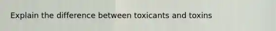 Explain the difference between toxicants and toxins