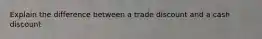 Explain the difference between a trade discount and a cash discount