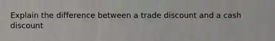 Explain the difference between a trade discount and a cash discount