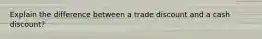 Explain the difference between a trade discount and a cash discount?