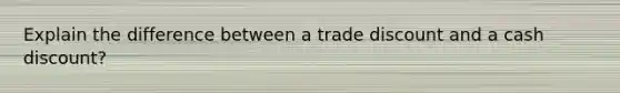 Explain the difference between a trade discount and a cash discount?