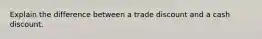 Explain the difference between a trade discount and a cash discount.