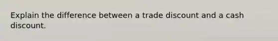 Explain the difference between a trade discount and a cash discount.