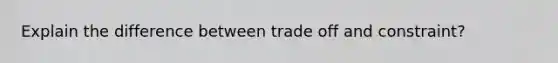 Explain the difference between trade off and constraint?