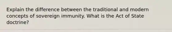 Explain the difference between the traditional and modern concepts of sovereign immunity. What is the Act of State doctrine?