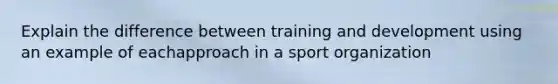 Explain the difference between training and development using an example of eachapproach in a sport organization