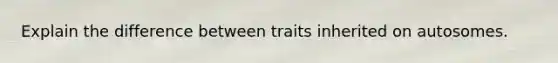 Explain the difference between traits inherited on autosomes.