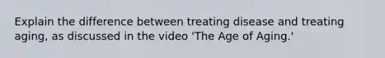 Explain the difference between treating disease and treating aging, as discussed in the video 'The Age of Aging.'