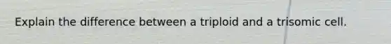 Explain the difference between a triploid and a trisomic cell.