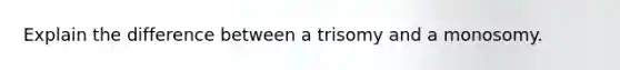 Explain the difference between a trisomy and a monosomy.