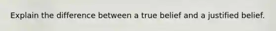 Explain the difference between a true belief and a justified belief.