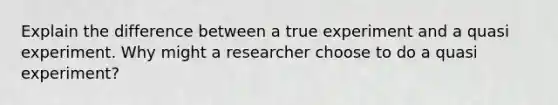 Explain the difference between a true experiment and a quasi experiment. Why might a researcher choose to do a quasi experiment?