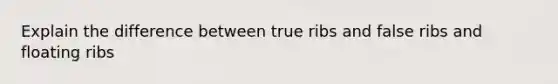 Explain the difference between true ribs and false ribs and floating ribs