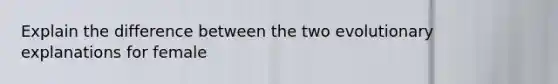 Explain the difference between the two evolutionary explanations for female