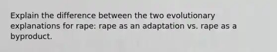 Explain the difference between the two evolutionary explanations for rape: rape as an adaptation vs. rape as a byproduct.