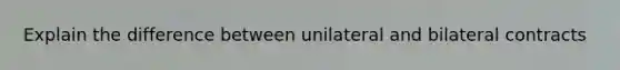 Explain the difference between unilateral and bilateral contracts